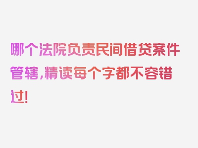 哪个法院负责民间借贷案件管辖，精读每个字都不容错过！