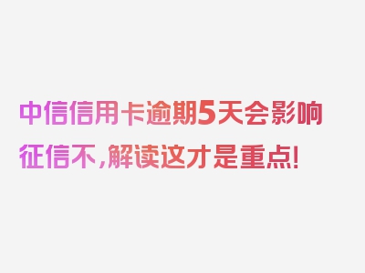 中信信用卡逾期5天会影响征信不，解读这才是重点！