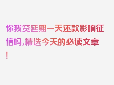 你我贷延期一天还款影响征信吗，精选今天的必读文章！