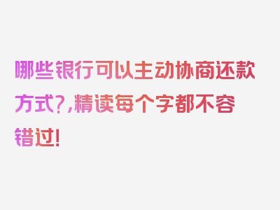 哪些银行可以主动协商还款方式?，精读每个字都不容错过！