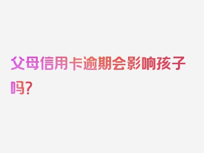 父母信用卡逾期会影响孩子吗？