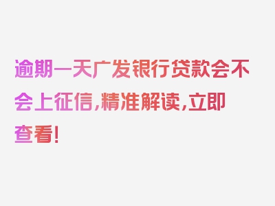 逾期一天广发银行贷款会不会上征信，精准解读，立即查看！