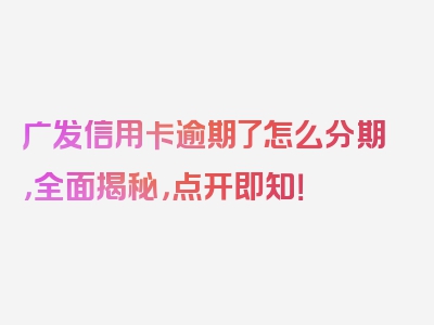 广发信用卡逾期了怎么分期，全面揭秘，点开即知！