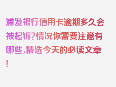 浦发银行信用卡逾期多久会被起诉?情况你需要注意有哪些，精选今天的必读文章！