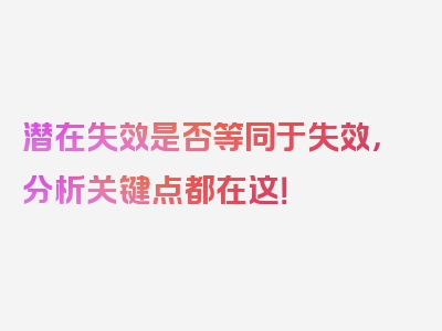 潜在失效是否等同于失效，分析关键点都在这！