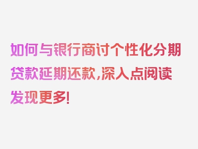 如何与银行商讨个性化分期贷款延期还款，深入点阅读发现更多！