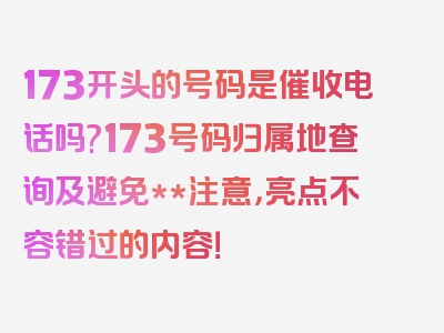 173开头的号码是催收电话吗?173号码归属地查询及避免**注意，亮点不容错过的内容！