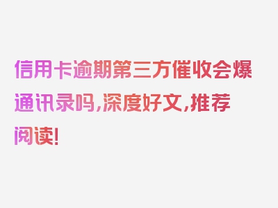 信用卡逾期第三方催收会爆通讯录吗，深度好文，推荐阅读！