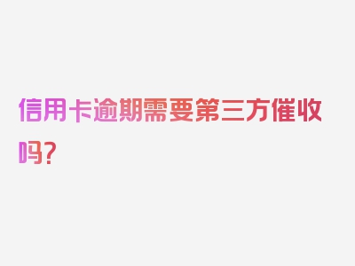 信用卡逾期需要第三方催收吗？