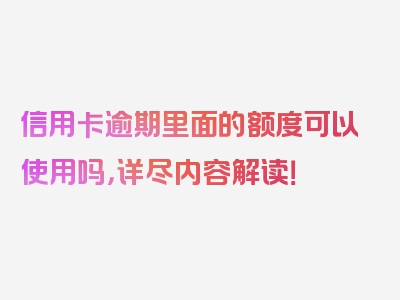 信用卡逾期里面的额度可以使用吗，详尽内容解读！