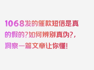 1068发的催款短信是真的假的?如何辨别真伪?，洞察一篇文章让你懂！