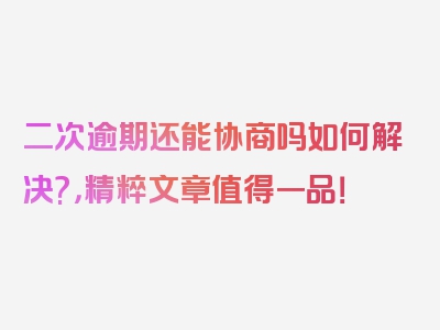 二次逾期还能协商吗如何解决?，精粹文章值得一品！