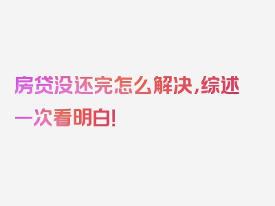 房贷没还完怎么解决，综述一次看明白！