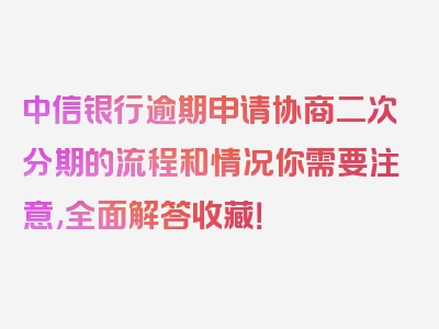 中信银行逾期申请协商二次分期的流程和情况你需要注意,全面解答收藏！