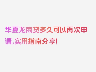 华夏龙商贷多久可以再次申请，实用指南分享！