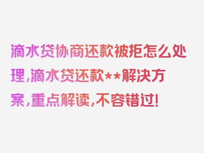 滴水贷协商还款被拒怎么处理,滴水贷还款**解决方案，重点解读，不容错过！