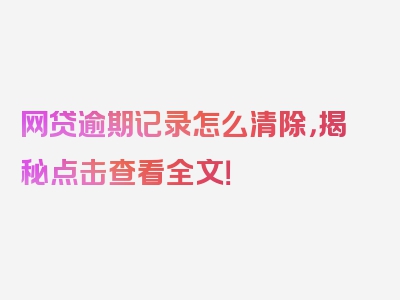 网贷逾期记录怎么清除，揭秘点击查看全文！