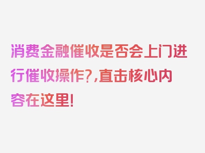 消费金融催收是否会上门进行催收操作?，直击核心内容在这里！