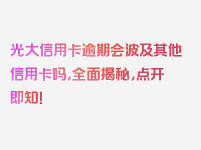 光大信用卡逾期会波及其他信用卡吗，全面揭秘，点开即知！