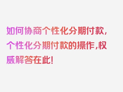 如何协商个性化分期付款,个性化分期付款的操作，权威解答在此！