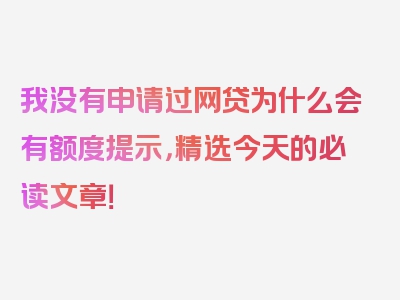 我没有申请过网贷为什么会有额度提示，精选今天的必读文章！