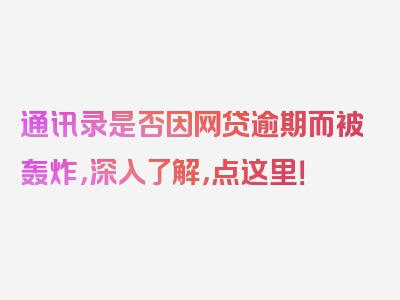 通讯录是否因网贷逾期而被轰炸，深入了解，点这里！