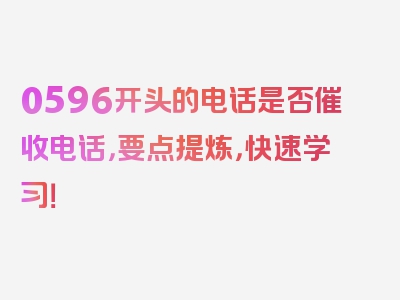 0596开头的电话是否催收电话，要点提炼，快速学习！