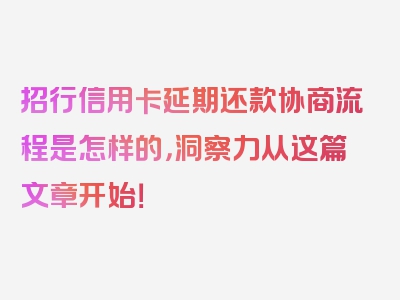 招行信用卡延期还款协商流程是怎样的，洞察力从这篇文章开始！