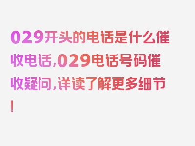 029开头的电话是什么催收电话,029电话号码催收疑问，详读了解更多细节！