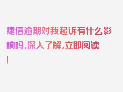 捷信逾期对我起诉有什么影响吗，深入了解，立即阅读！