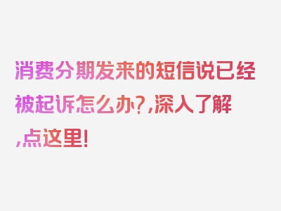 消费分期发来的短信说已经被起诉怎么办?，深入了解，点这里！