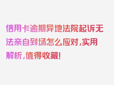 信用卡逾期异地法院起诉无法亲自到场怎么应对，实用解析，值得收藏！