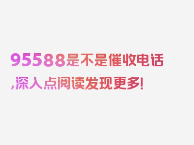 95588是不是催收电话，深入点阅读发现更多！