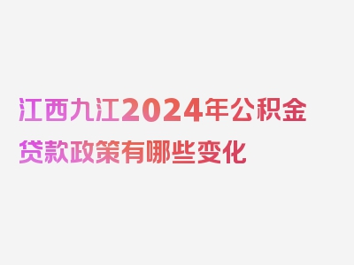 江西九江2024年公积金贷款政策有哪些变化