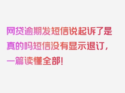 网贷逾期发短信说起诉了是真的吗短信没有显示退订，一篇读懂全部！