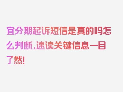 宜分期起诉短信是真的吗怎么判断，速读关键信息一目了然！