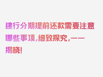 建行分期提前还款需要注意哪些事项，细致探究，一一揭晓！