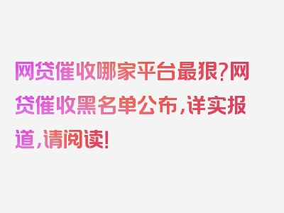 网贷催收哪家平台最狠?网贷催收黑名单公布，详实报道，请阅读！