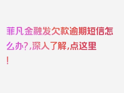 菲凡金融发欠款逾期短信怎么办?，深入了解，点这里！