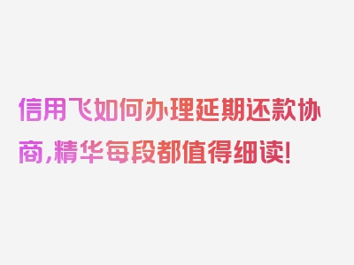 信用飞如何办理延期还款协商，精华每段都值得细读！