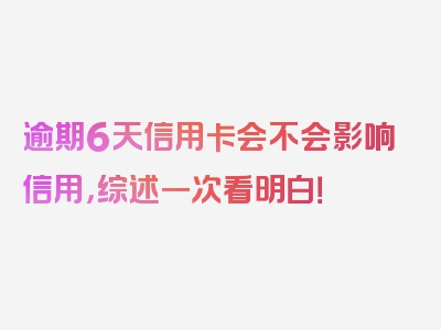 逾期6天信用卡会不会影响信用，综述一次看明白！