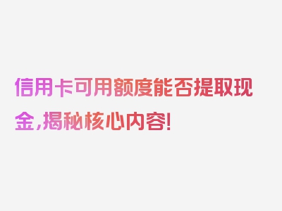 信用卡可用额度能否提取现金，揭秘核心内容！