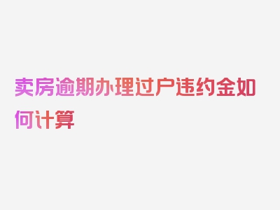 卖房逾期办理过户违约金如何计算