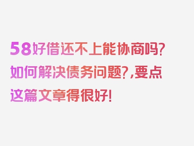 58好借还不上能协商吗?如何解决债务问题?，要点这篇文章得很好！