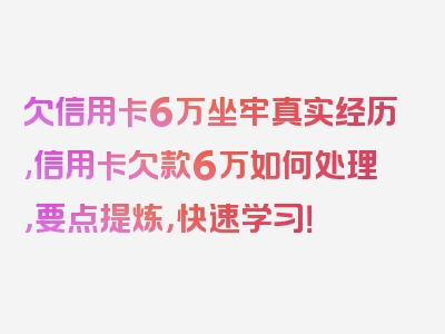 欠信用卡6万坐牢真实经历,信用卡欠款6万如何处理，要点提炼，快速学习！