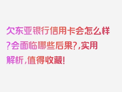 欠东亚银行信用卡会怎么样?会面临哪些后果?，实用解析，值得收藏！