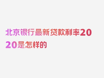 北京银行最新贷款利率2020是怎样的