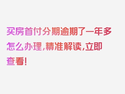 买房首付分期逾期了一年多怎么办理，精准解读，立即查看！