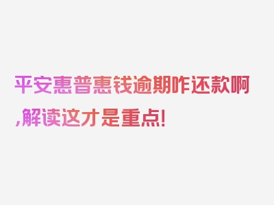 平安惠普惠钱逾期咋还款啊，解读这才是重点！