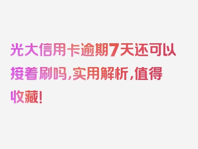 光大信用卡逾期7天还可以接着刷吗，实用解析，值得收藏！